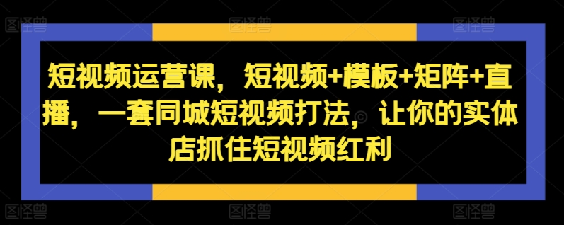 短视频运营课，短视频+模板+矩阵+直播，一套同城短视频打法，让你的实体店抓住短视频红利-学习资源社