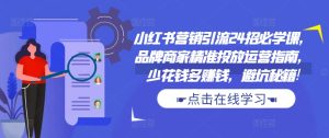 小红书营销引流24招必学课,品牌商家精准投放运营指南,少花钱多赚钱,避坑秘籍!-学习资源社