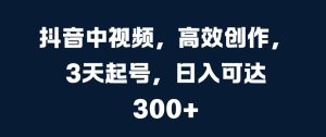 抖音中视频,高效创作,3天起号,日入可达3张【揭秘】-学习资源社