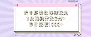 缩小版美食视频玩法,1条视频带货6W+,单日变现1k-学习资源社