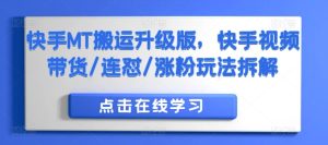 快手MT搬运升级版,快手视频带货/连怼/涨粉玩法拆解-学习资源社
