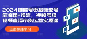 2024蝴蝶号零基础起号全流程+投流,视频号短视频直播带货运营实操课-学习资源社