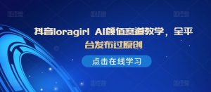 抖音loragirl AI颜值赛道教学,全平台发布过原创-学习资源社
