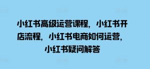 小红书高级运营课程,小红书开店流程,小红书电商如何运营,小红书疑问解答-学习资源社