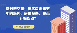 某付费文章:学区房未来五年的趋势,房价壁垒,是否开始松动?-学习资源社