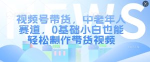 视频号带货,中老年人赛道,0基础小白也能轻松制作带货视频-学习资源社