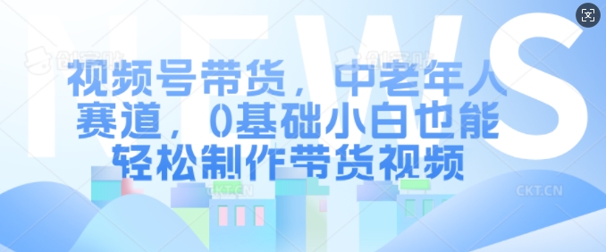 视频号带货，中老年人赛道，0基础小白也能轻松制作带货视频-学习资源社