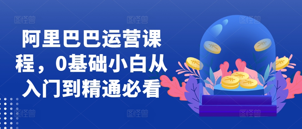 阿里巴巴运营课程，0基础小白从入门到精通必看-学习资源社