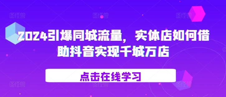 2024引爆同城流量，​实体店如何借助抖音实现千城万店-学习资源社
