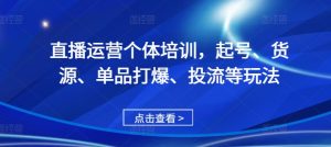 直播运营个体培训,起号、货源、单品打爆、投流等玩法-学习资源社