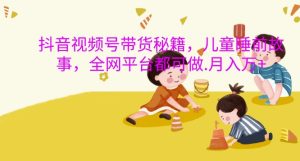 抖音视频号带货秘籍,儿童睡前故事,全网平台都可做,月入过W【揭秘】-学习资源社