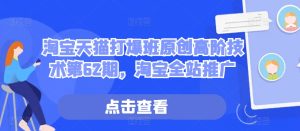 淘宝天猫打爆班原创高阶技术第62期,淘宝全站推广-学习资源社