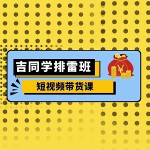 吉同学排雷班短视频带货课,零基础·详解流量成果-学习资源社