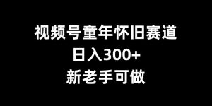 视频号童年怀旧赛道,日入300+,新老手可做【揭秘】-学习资源社