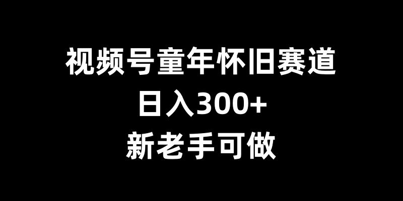 视频号童年怀旧赛道，日入300+，新老手可做【揭秘】-学习资源社