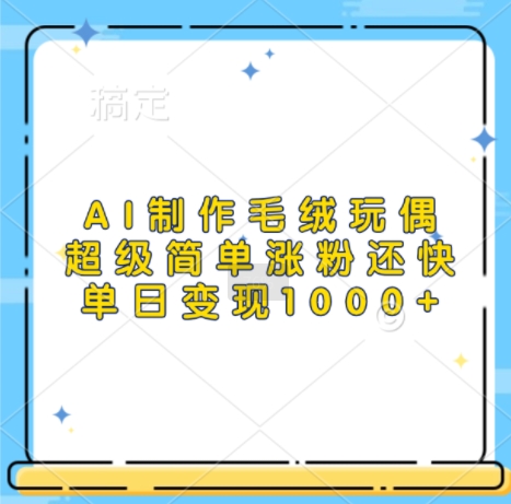 AI制作毛绒玩偶，超级简单涨粉还快，单日变现1k-学习资源社