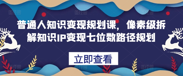 普通人知识变现规划课，像素级拆解知识IP变现七位数路径规划-学习资源社