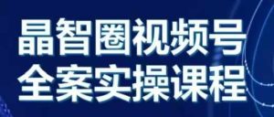 晶姐说直播·视频号全案实操课,从0-1全流程-学习资源社