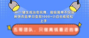 AI一键生成治愈玩偶,超级简单,不仅涨粉快而且单日变现1k-学习资源社