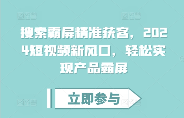 搜索霸屏精准获客，2024短视频新风口，轻松实现产品霸屏-学习资源社