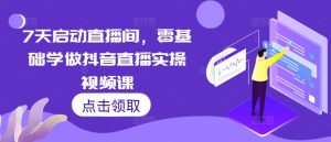 7天启动直播间,零基础学做抖音直播实操视频课-学习资源社