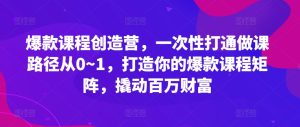 爆款课程创造营,一次性打通做课路径从0~1,打造你的爆款课程矩阵,撬动百万财富-学习资源社
