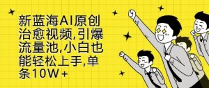 新蓝海AI原创治愈视频,引爆流量池,小白也能轻松上手,篇篇10W+【揭秘】-学习资源社