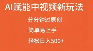 AI赋能中视频最新玩法,分分钟过原创,简单易上手,轻松日入500+【揭秘】-学习资源社