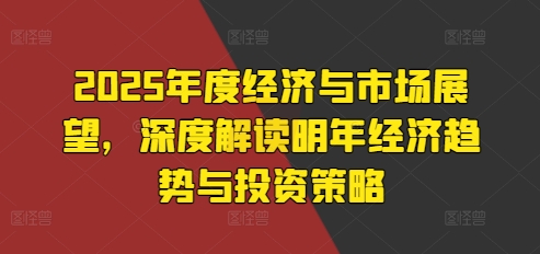 2025年度经济与市场展望，深度解读明年经济趋势与投资策略-学习资源社
