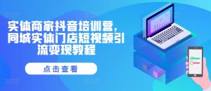 实体商家抖音培训营,同城实体门店短视频引流变现教程-学习资源社