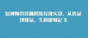 短视频带货随心推投放实战,从选品到放量,生意即刻起飞-学习资源社