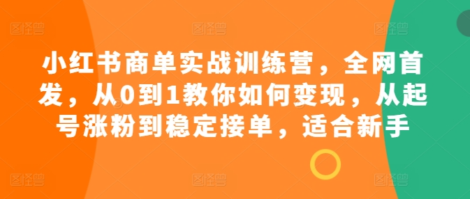 小红书商单实战训练营，全网首发，从0到1教你如何变现，从起号涨粉到稳定接单，适合新手-学习资源社