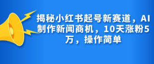 揭秘小红书起号新赛道,AI制作新闻商机,10天涨粉1万,操作简单-学习资源社