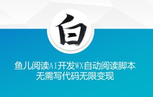 ‘鱼儿阅读’利用AI无需写代码开发自动微信自动阅读脚本无限变现【揭秘】-学习资源社