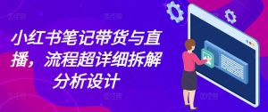小红书笔记带货与直播,流程超详细拆解分析设计-学习资源社