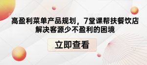 高盈利菜单产品规划,7堂课帮扶餐饮店解决客源少不盈利的困境-学习资源社