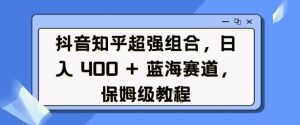 抖音知乎超强组合,日入4张, 蓝海赛道,保姆级教程-学习资源社