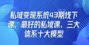 私域变现系统43期线下课,最好的私域课,三大体系十大模型-学习资源社