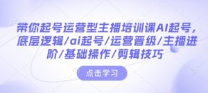 带你起号运营型主播培训课AI起号,底层逻辑/ai起号/运营晋级/主播进阶/基础操作/剪辑技巧-学习资源社