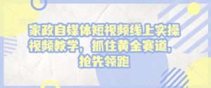 家政自媒体短视频线上实操视频教学,抓住黄金赛道,抢先领跑!-学习资源社