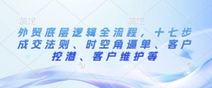 外贸底层逻辑全流程,十七步成交法则、时空角逼单、客户挖潜、客户维护等-学习资源社