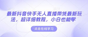 最新抖音快手无人直播带货玩法,超详细教程,小白也能学-学习资源社