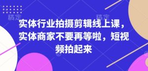 实体行业拍摄剪辑线上课,实体商家不要再等啦,短视频拍起来-学习资源社