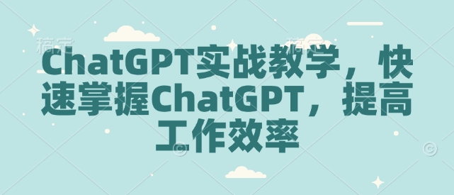 ChatGPT实战教学，快速掌握ChatGPT，提高工作效率-学习资源社
