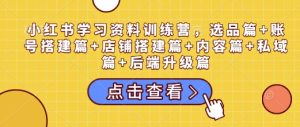 小红书学习资料训练营,选品篇+账号搭建篇+店铺搭建篇+内容篇+私域篇+后端升级篇-学习资源社