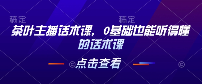 茶叶主播话术课，0基础也能听得懂的话术课-学习资源社