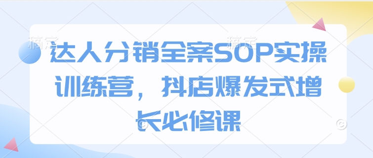 达人分销全案SOP实操训练营，抖店爆发式增长必修课-学习资源社