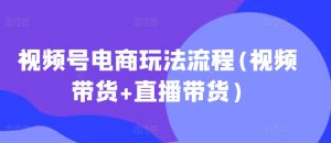 视频号电商玩法流程,视频带货+直播带货【更新2025年1月】-学习资源社