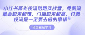 小红书聚光投流陪跑实战营,免费流量会越来越难,门槛越来越高,付费投流是一定要去做的事情-学习资源社