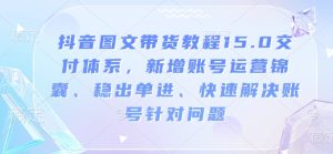 抖音图文带货教程15.0交付体系,新增账号运营锦囊、稳出单进、快速解决账号针对问题-学习资源社
